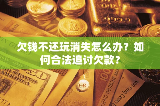 北京欠钱不还玩消失怎么办？如何合法追讨欠款？