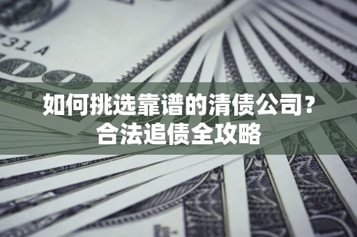 北京如何挑选靠谱的清债公司?合法追债全攻略 北京如何挑选靠谱的清债公司?合法追债全攻略