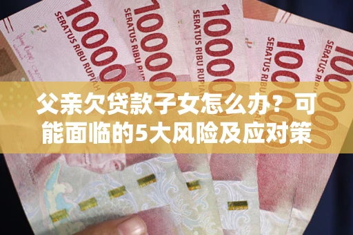 北京父亲欠贷款子女怎么办?可能面临的5大风险及应对策略 北京父亲欠贷款子女怎么办?可能面临的5大风险及应对策略