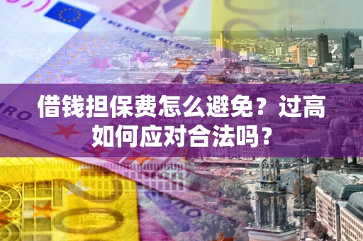 北京借钱担保费怎么避免？过高如何应对合法吗？