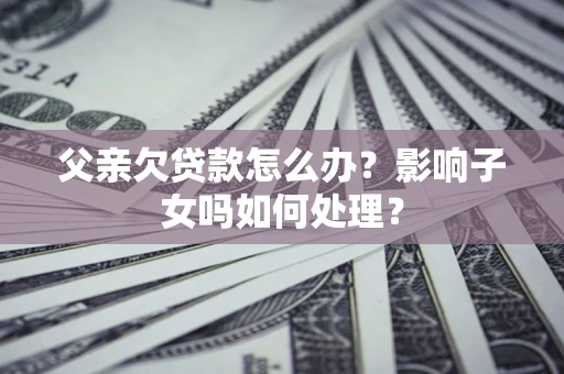 北京父亲欠贷款怎么办？影响子女吗如何处理？