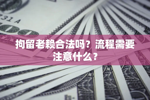 北京拘留老赖合法吗？流程需要注意什么？