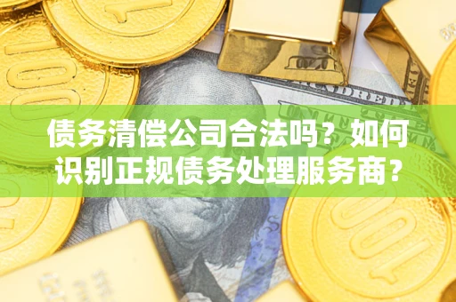北京债务清偿公司合法吗？如何识别正规债务处理服务商？