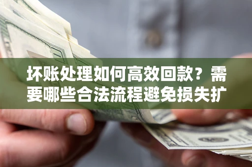 北京坏账处理如何高效回款？需要哪些合法流程避免损失扩大？