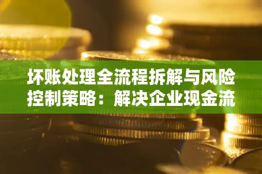 北京坏账处理全流程拆解与风险控制策略：解决企业现金流顽疾的实战指南