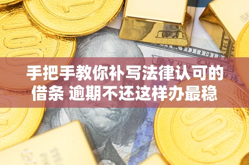北京手把手教你补写法律认可的借条 逾期不还这样办最稳妥