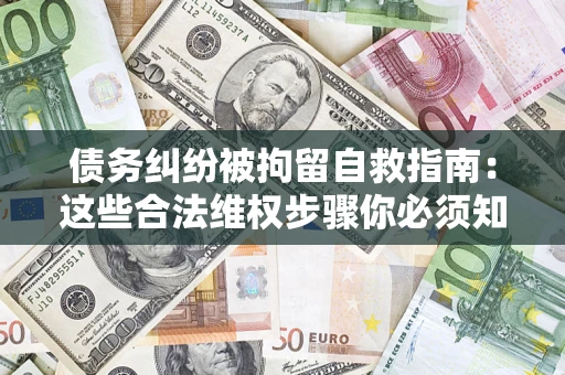 北京债务纠纷被拘留自救指南：这些合法维权步骤你必须知道！