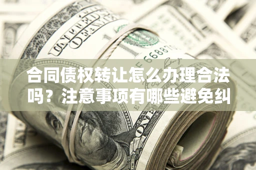 北京合同债权转让怎么办理合法吗？注意事项有哪些避免纠纷？