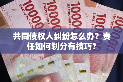 北京共同债权人纠纷怎么办？责任如何划分有技巧？