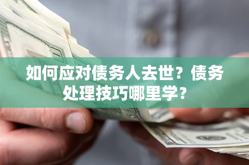 北京如何应对债务人去世？债务处理技巧哪里学？