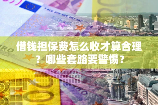 北京借钱担保费怎么收才算合理？哪些套路要警惕？