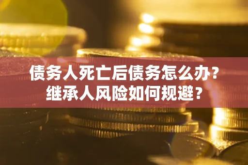 北京债务人死亡后债务怎么办？继承人风险如何规避？