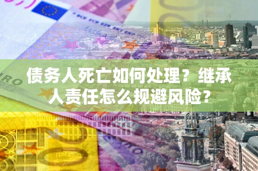 北京债务人死亡如何处理?继承人责任怎么规避风险? 北京债务人死亡如何处理?继承人责任怎么规避风险?