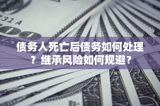 北京债务人死亡后债务如何处理？继承风险如何规避？