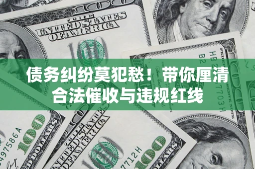 北京债务纠纷莫犯愁！带你厘清合法催收与违规红线