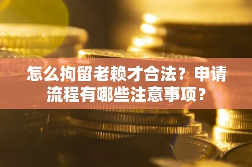 北京怎么拘留老赖才合法？申请流程有哪些注意事项？
