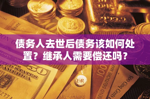 北京债务人去世后债务该如何处置？继承人需要偿还吗？