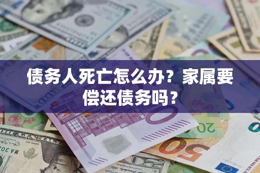 北京债务人死亡怎么办？家属要偿还债务吗？
