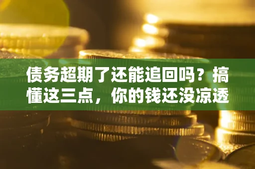 北京债务超期了还能追回吗？搞懂这三点，你的钱还没凉透