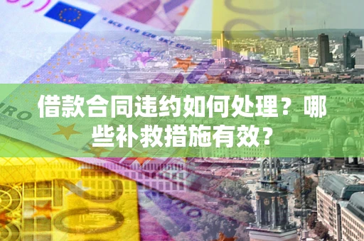 北京借款合同违约如何处理？哪些补救措施有效？