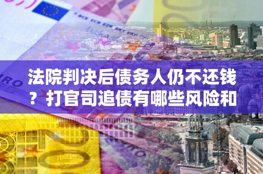 北京法院判决后债务人仍不还钱？打官司追债有哪些风险和技巧？