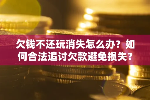 北京欠钱不还玩消失怎么办?如何合法追讨欠款避免损失? 北京欠钱不还玩消失怎么办?如何合法追讨欠款避免损失?