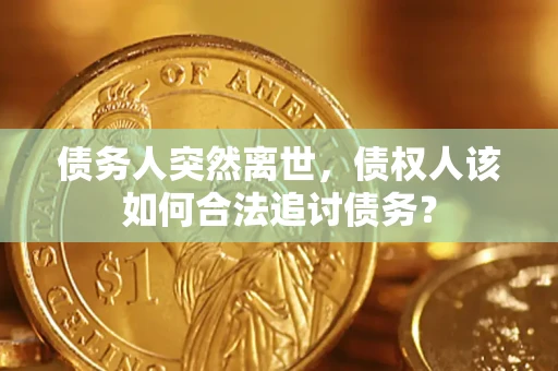 北京债务人突然离世，债权人该如何合法追讨债务？