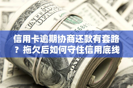 北京信用卡逾期协商还款有套路？拖欠后如何守住信用底线？