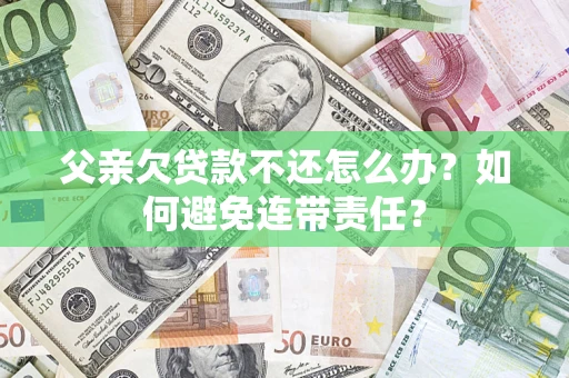 北京父亲欠贷款不还怎么办？如何避免连带责任？
