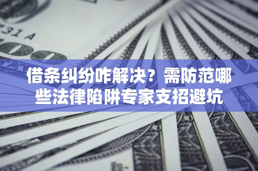 北京借条纠纷咋解决？需防范哪些法律陷阱专家支招避坑