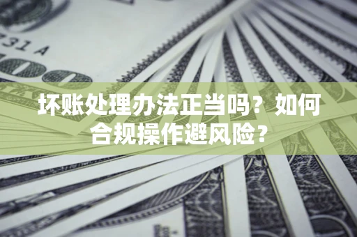 北京坏账处理办法正当吗？如何合规操作避风险？