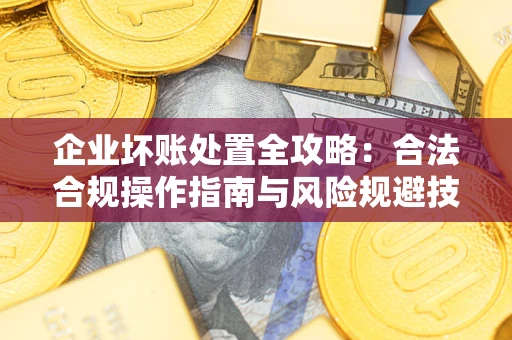 北京企业坏账处置全攻略：合法合规操作指南与风险规避技巧解析
