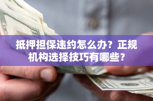 北京抵押担保违约怎么办？正规机构选择技巧有哪些？