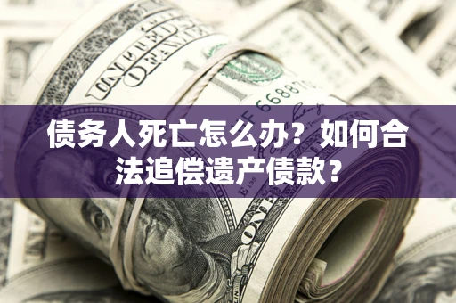 北京债务人死亡怎么办？如何合法追偿遗产债款？