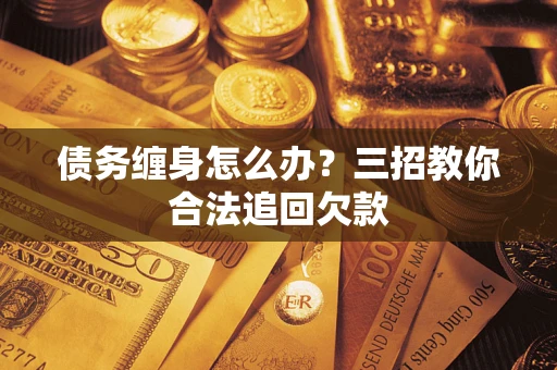 北京债务缠身怎么办？三招教你合法追回欠款