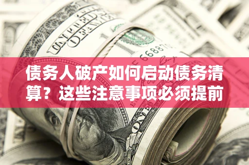 北京债务人破产如何启动债务清算？这些注意事项必须提前知道