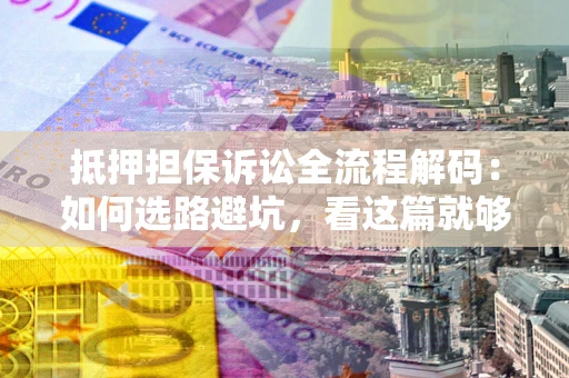 北京抵押担保诉讼全流程解码：如何选路避坑，看这篇就够了