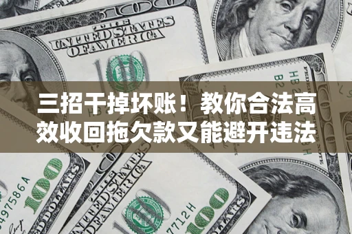 北京三招干掉坏账！教你合法高效收回拖欠款又能避开违法雷区