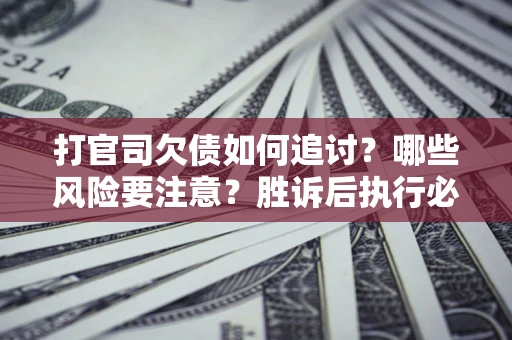 北京打官司欠债如何追讨？哪些风险要注意？胜诉后执行必看！