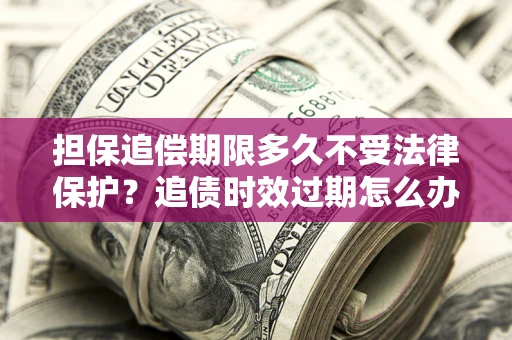 北京担保追偿期限多久不受法律保护？追债时效过期怎么办？