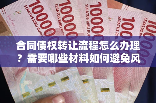 北京合同债权转让流程怎么办理？需要哪些材料如何避免风险？