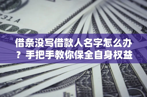 北京借条没写借款人名字怎么办？手把手教你保全自身权益