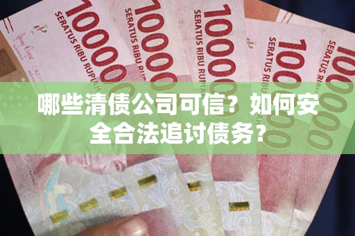 北京哪些清债公司可信？如何安全合法追讨债务？