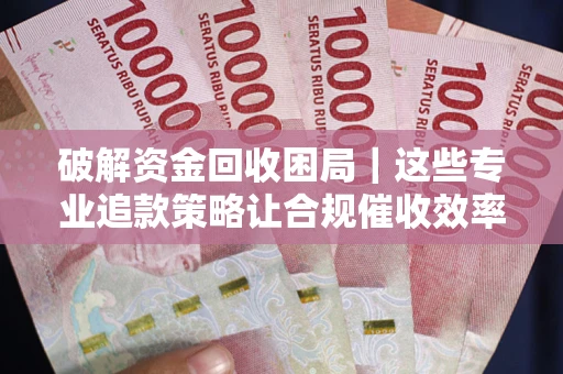 北京破解资金回收困局｜这些专业追款策略让合规催收效率翻倍