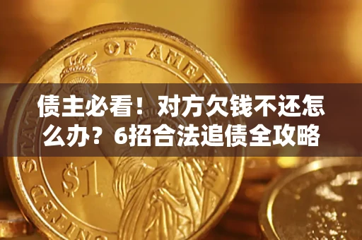 北京债主必看！对方欠钱不还怎么办？6招合法追债全攻略