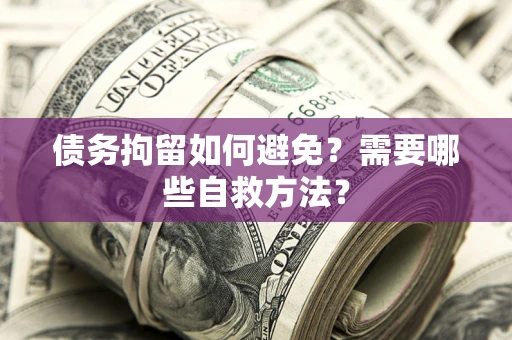北京债务拘留如何避免？需要哪些自救方法？