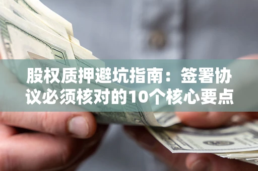 北京股权质押避坑指南:签署协议必须核对的10个核心要点 北京股权质押避坑指南:签署协议必须核对的10个核心要点