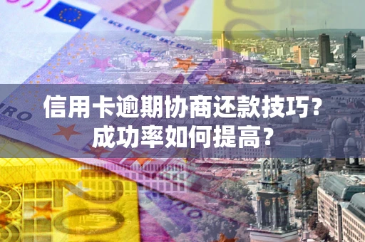 北京信用卡逾期协商还款技巧？成功率如何提高？