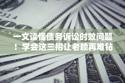 北京一文读懂债务诉讼时效问题！学会这三招让老赖再难钻空子