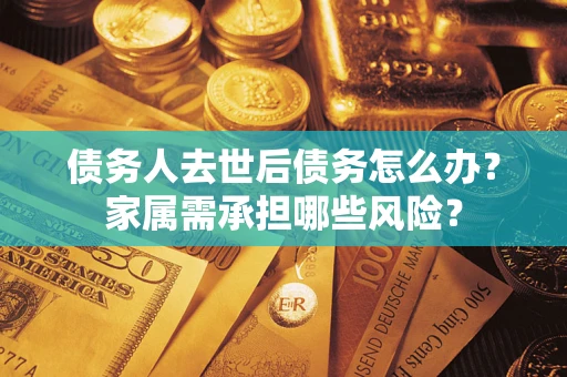 北京债务人去世后债务怎么办？家属需承担哪些风险？